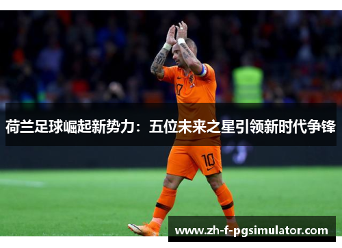 荷兰足球崛起新势力：五位未来之星引领新时代争锋