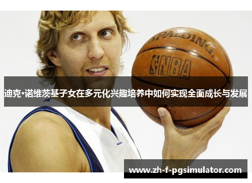 迪克·诺维茨基子女在多元化兴趣培养中如何实现全面成长与发展