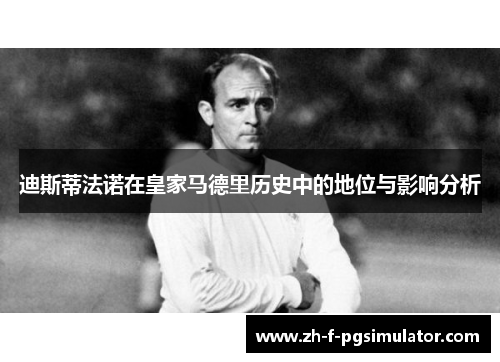 迪斯蒂法诺在皇家马德里历史中的地位与影响分析