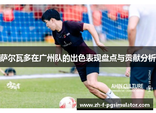 萨尔瓦多在广州队的出色表现盘点与贡献分析