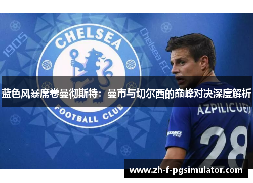 蓝色风暴席卷曼彻斯特：曼市与切尔西的巅峰对决深度解析