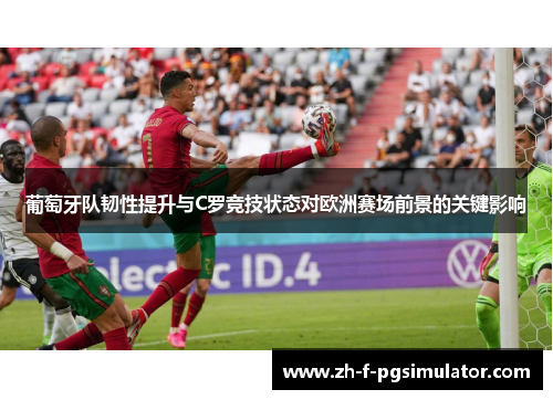 葡萄牙队韧性提升与C罗竞技状态对欧洲赛场前景的关键影响