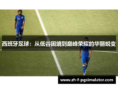 西班牙足球：从低谷困境到巅峰荣耀的华丽蜕变