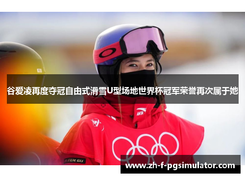 谷爱凌再度夺冠自由式滑雪U型场地世界杯冠军荣誉再次属于她