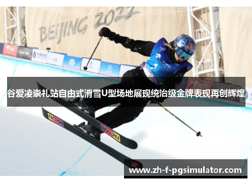 谷爱凌崇礼站自由式滑雪U型场地展现统治级金牌表现再创辉煌