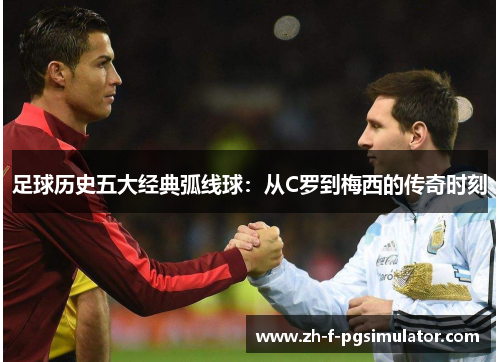 足球历史五大经典弧线球：从C罗到梅西的传奇时刻