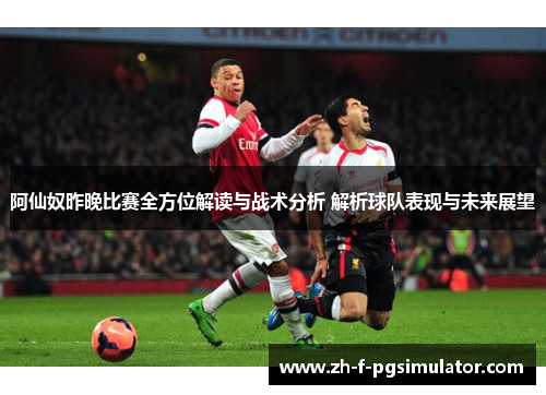 阿仙奴昨晚比赛全方位解读与战术分析 解析球队表现与未来展望 阿仙奴昨晚比赛全方位解读与战术分析 解析球队表现与未来展望