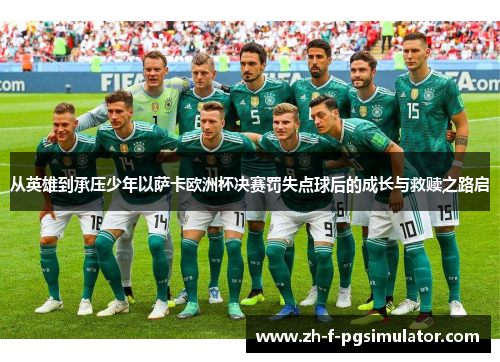 从英雄到承压少年以萨卡欧洲杯决赛罚失点球后的成长与救赎之路启
