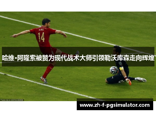 哈维·阿隆索被赞为现代战术大师引领勒沃库森走向辉煌