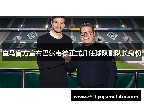 皇马官方宣布巴尔韦德正式升任球队副队长身份 皇马官方宣布巴尔韦德正式升任球队副队长身份