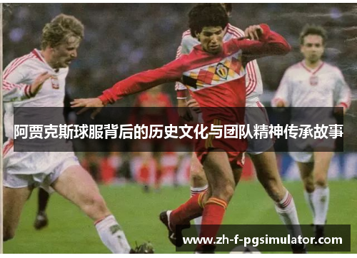 阿贾克斯球服背后的历史文化与团队精神传承故事