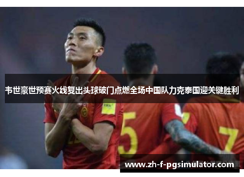 韦世豪世预赛火线复出头球破门点燃全场中国队力克泰国迎关键胜利