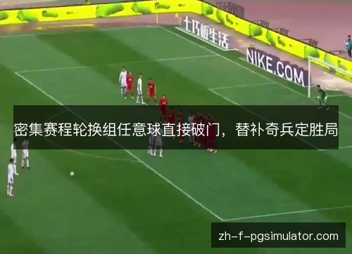密集赛程轮换组任意球直接破门,替补奇兵定胜局 密集赛程轮换组任意球直接破门,替补奇兵定胜局